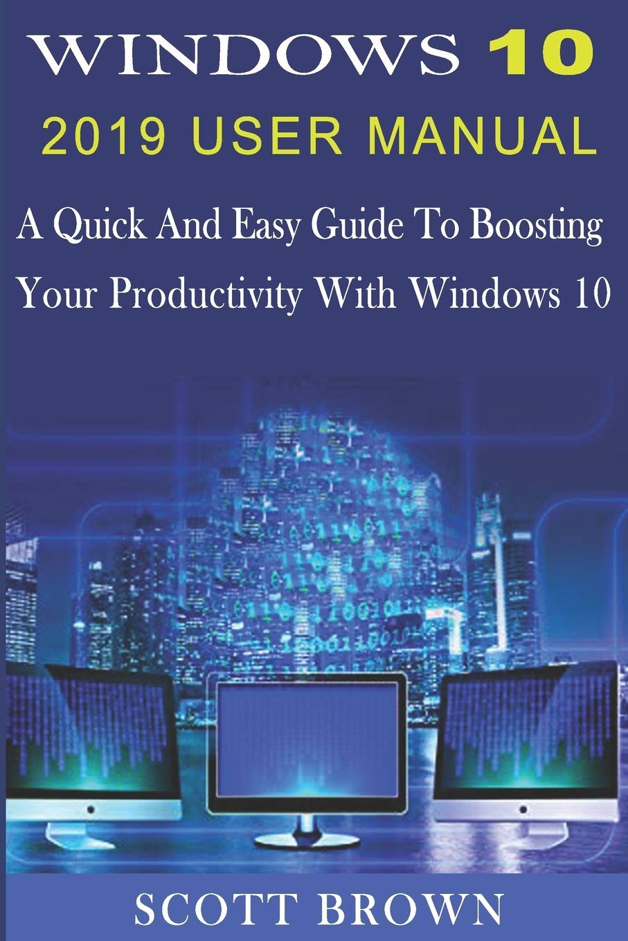 WINDOWS 10 2019 USER MANUAL: A Quick And Easy Guide To Boosting Your Productivity With Windows 10